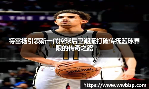 特雷杨引领新一代控球后卫潮流打破传统篮球界限的传奇之路