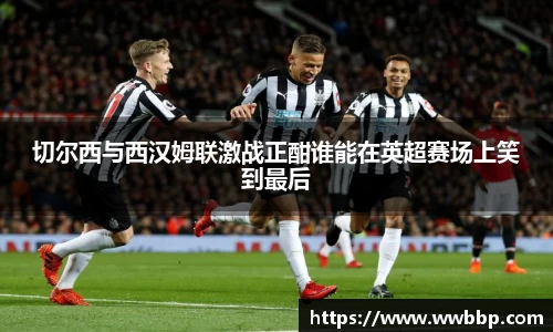 切尔西与西汉姆联激战正酣谁能在英超赛场上笑到最后