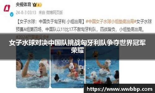 女子水球对决中国队挑战匈牙利队争夺世界冠军荣耀
