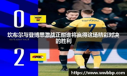 坎布尔与登博思激战正酣谁将赢得这场精彩对决的胜利