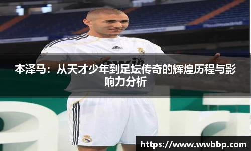 本泽马：从天才少年到足坛传奇的辉煌历程与影响力分析