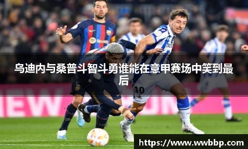 乌迪内与桑普斗智斗勇谁能在意甲赛场中笑到最后