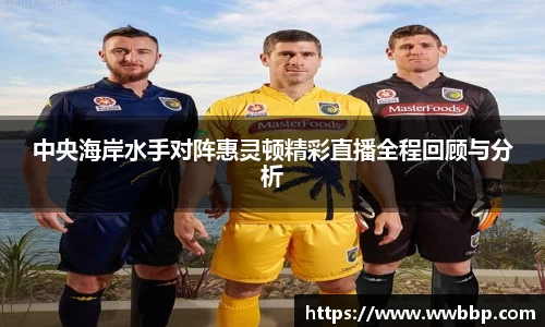 中央海岸水手对阵惠灵顿精彩直播全程回顾与分析
