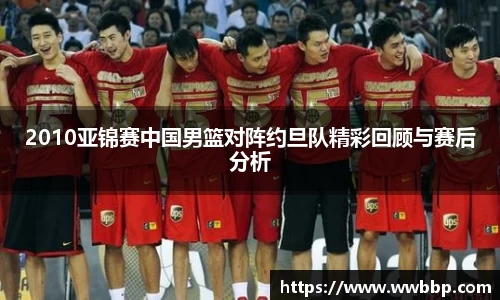 2010亚锦赛中国男篮对阵约旦队精彩回顾与赛后分析