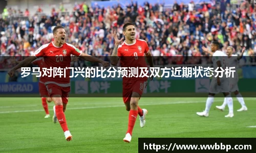 罗马对阵门兴的比分预测及双方近期状态分析
