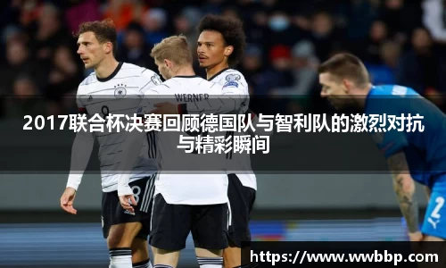 2017联合杯决赛回顾德国队与智利队的激烈对抗与精彩瞬间