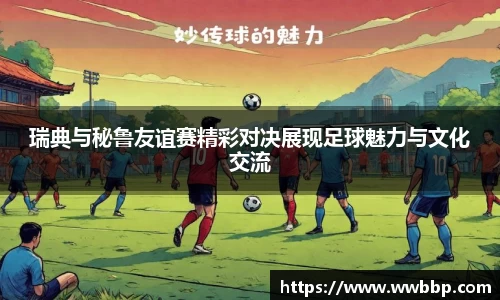瑞典与秘鲁友谊赛精彩对决展现足球魅力与文化交流