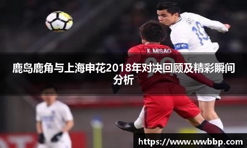 鹿岛鹿角与上海申花2018年对决回顾及精彩瞬间分析