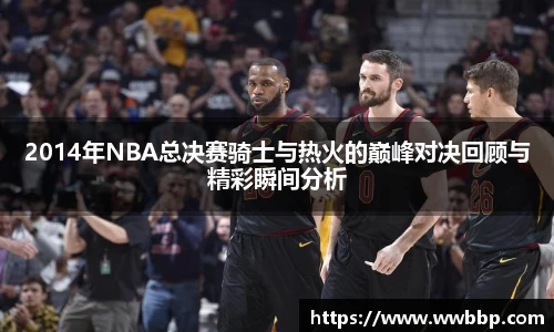 2014年NBA总决赛骑士与热火的巅峰对决回顾与精彩瞬间分析