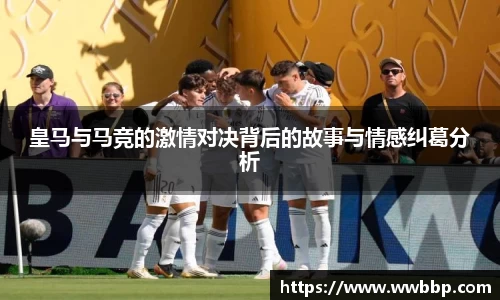 皇马与马竞的激情对决背后的故事与情感纠葛分析