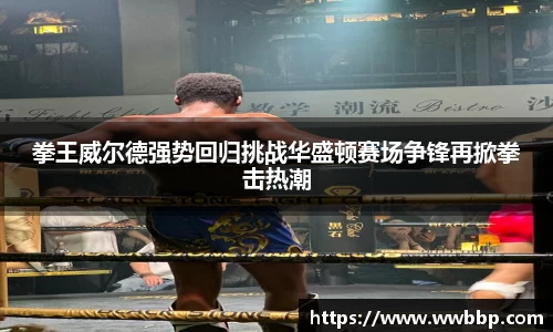 拳王威尔德强势回归挑战华盛顿赛场争锋再掀拳击热潮